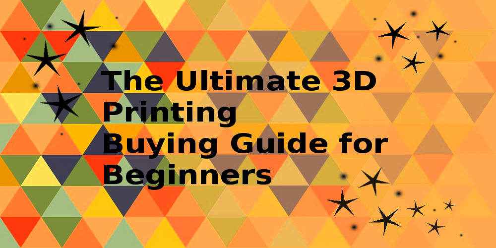 3D Printer Buying Guide Beginners To 3D Printer